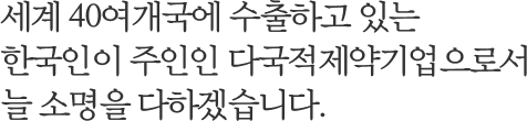 세계 40여개국에 수출하고 있는 한국인이 주인인 다국적제약기업으로서 늘 소명을 다하겠습니다.