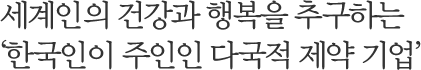 세계인의 건강과 행복을 추구하는 ‘한국인이 주인인 다국적 제약 기업’